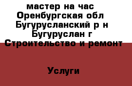 мастер на час - Оренбургская обл., Бугурусланский р-н, Бугуруслан г. Строительство и ремонт » Услуги   . Оренбургская обл.